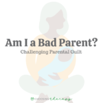 Am I A Bad Parent? Challenging Parental Guilt